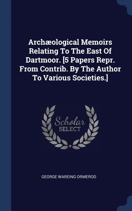 Archæological Memoirs Relating To The East Of Dartmoor. [5 Papers Repr. From Contrib. By The Author To Various Societies.]
