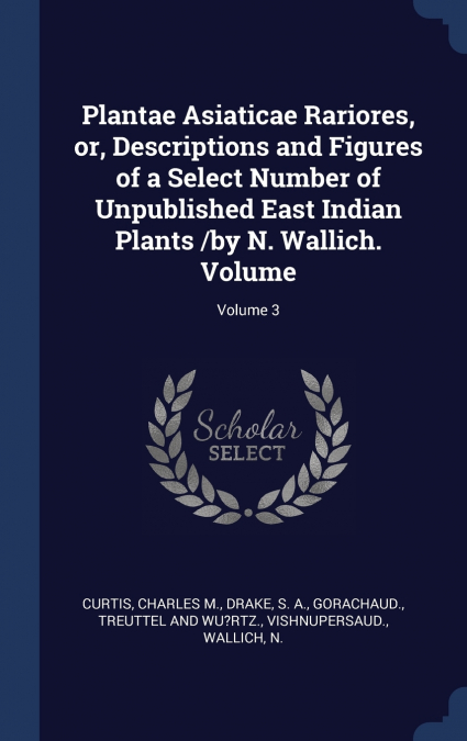 Plantae Asiaticae Rariores, or, Descriptions and Figures of a Select Number of Unpublished East Indian Plants /by N. Wallich. Volume; Volume 3