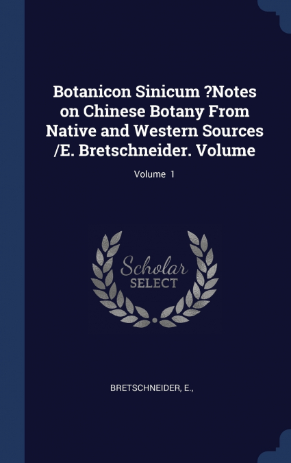 Botanicon Sinicum ?Notes on Chinese Botany From Native and Western Sources /E. Bretschneider. Volume; Volume  1