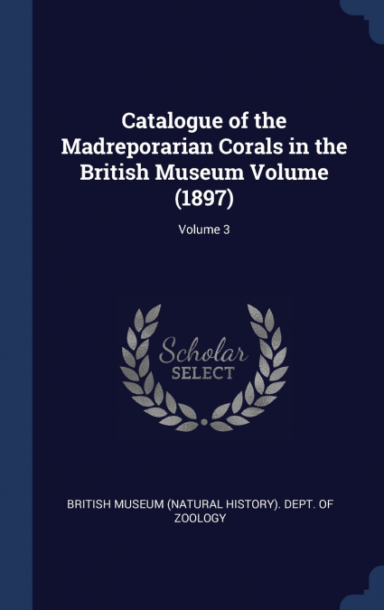 Catalogue of the Madreporarian Corals in the British Museum Volume (1897); Volume 3
