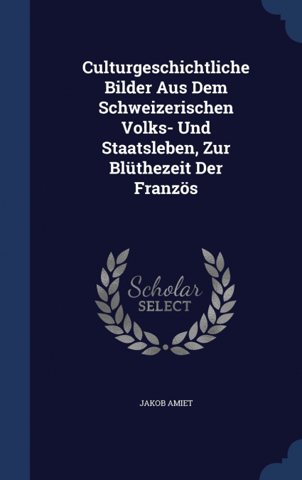 Culturgeschichtliche Bilder Aus Dem Schweizerischen Volks- Und Staatsleben, Zur Blüthezeit Der Französ