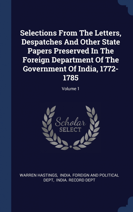 Selections From The Letters, Despatches And Other State Papers Preserved In The Foreign Department Of The Government Of India, 1772-1785; Volume 1