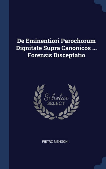De Eminentiori Parochorum Dignitate Supra Canonicos ... Forensis Disceptatio