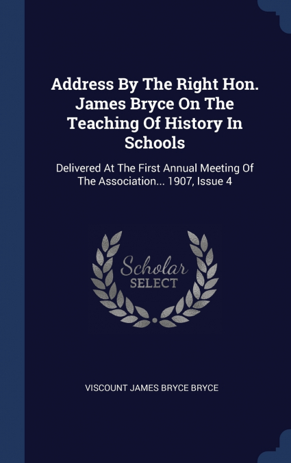 Address By The Right Hon. James Bryce On The Teaching Of History In Schools