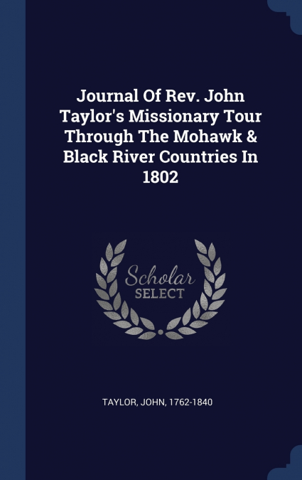 Journal Of Rev. John Taylor’s Missionary Tour Through The Mohawk & Black River Countries In 1802