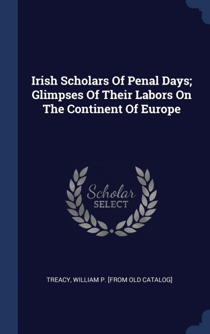 Irish Scholars Of Penal Days; Glimpses Of Their Labors On The Continent Of Europe