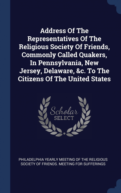 Address Of The Representatives Of The Religious Society Of Friends, Commonly Called Quakers, In Pennsylvania, New Jersey, Delaware, &c. To The Citizens Of The United States