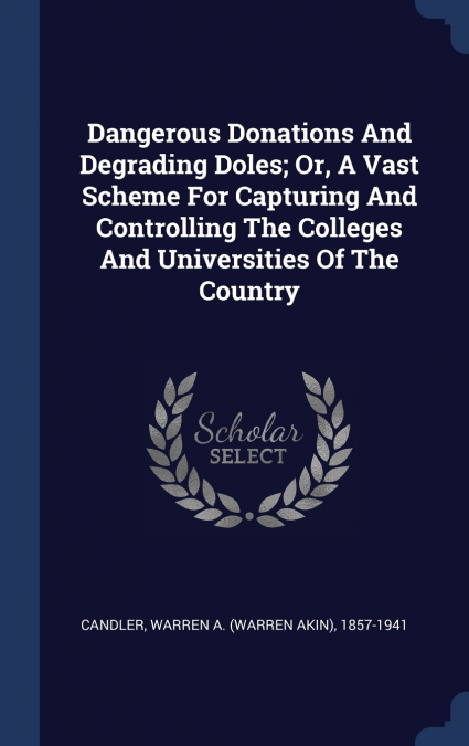 Dangerous Donations And Degrading Doles; Or, A Vast Scheme For Capturing And Controlling The Colleges And Universities Of The Country