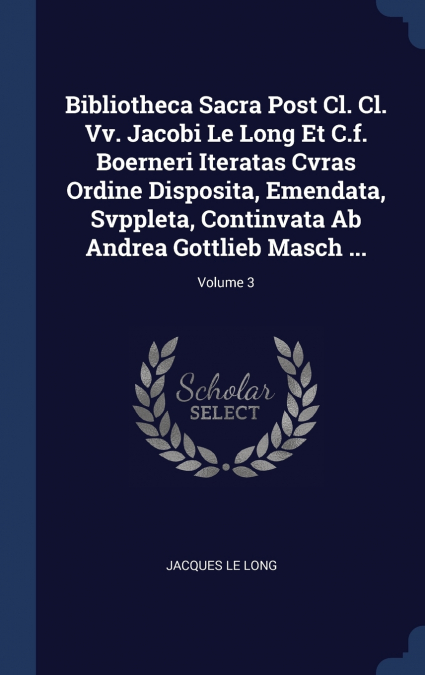 Bibliotheca Sacra Post Cl. Cl. Vv. Jacobi Le Long Et C.f. Boerneri Iteratas Cvras Ordine Disposita, Emendata, Svppleta, Continvata Ab Andrea Gottlieb Masch ...; Volume 3