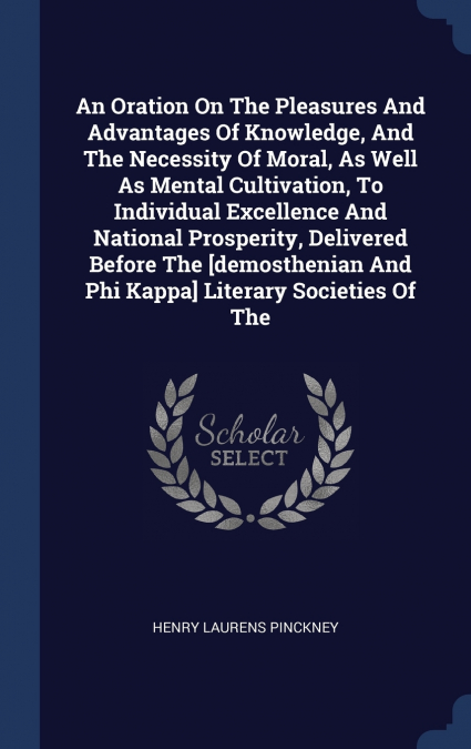 An Oration On The Pleasures And Advantages Of Knowledge, And The Necessity Of Moral, As Well As Mental Cultivation, To Individual Excellence And National Prosperity, Delivered Before The [demosthenian