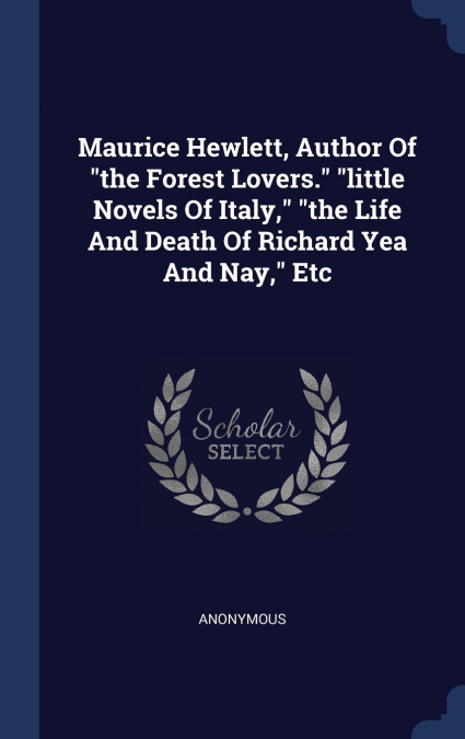Maurice Hewlett, Author Of 'the Forest Lovers.' 'little Novels Of Italy,' 'the Life And Death Of Richard Yea And Nay,' Etc