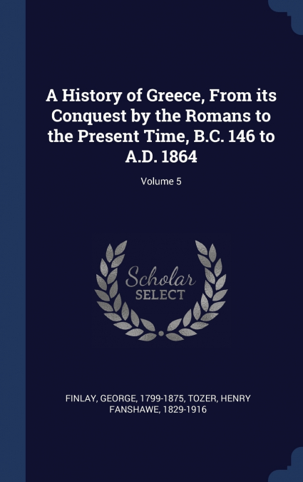 A History of Greece, From its Conquest by the Romans to the Present Time, B.C. 146 to A.D. 1864; Volume 5