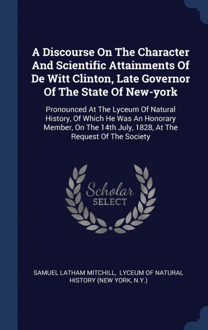 A Discourse On The Character And Scientific Attainments Of De Witt Clinton, Late Governor Of The State Of New-york