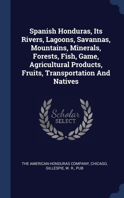 Spanish Honduras, Its Rivers, Lagoons, Savannas, Mountains, Minerals, Forests, Fish, Game, Agricultural Products, Fruits, Transportation And Natives