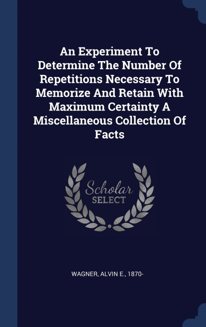 An Experiment To Determine The Number Of Repetitions Necessary To Memorize And Retain With Maximum Certainty A Miscellaneous Collection Of Facts