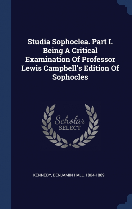 Studia Sophoclea. Part I. Being A Critical Examination Of Professor Lewis Campbell’s Edition Of Sophocles