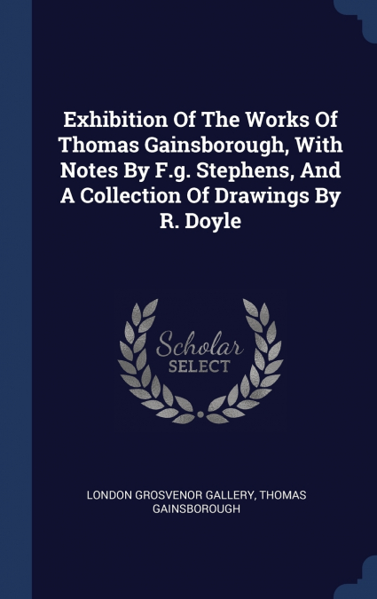 Exhibition Of The Works Of Thomas Gainsborough, With Notes By F.g. Stephens, And A Collection Of Drawings By R. Doyle