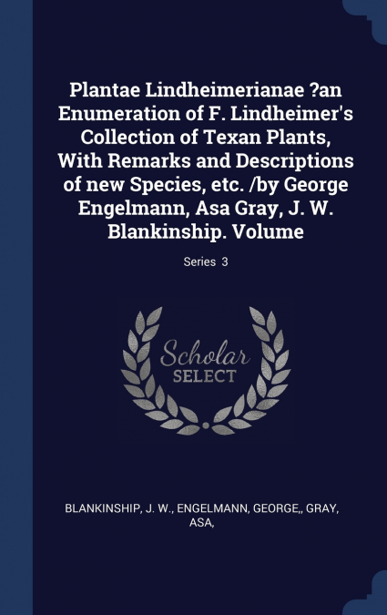 Plantae Lindheimerianae ?an Enumeration of F. Lindheimer’s Collection of Texan Plants, With Remarks and Descriptions of new Species, etc. /by George Engelmann, Asa Gray, J. W. Blankinship. Volume; Ser
