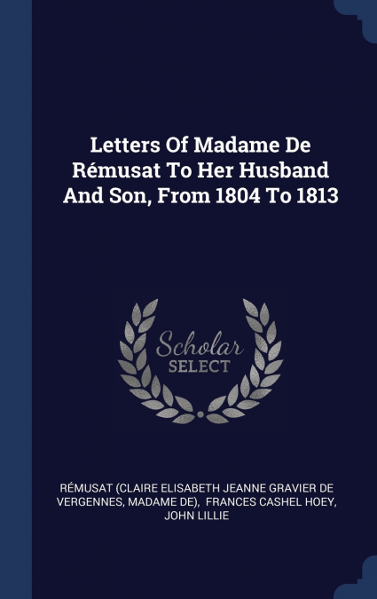 Letters Of Madame De Rémusat To Her Husband And Son, From 1804 To 1813
