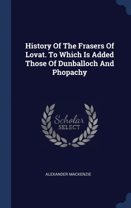 History Of The Frasers Of Lovat. To Which Is Added Those Of Dunballoch And Phopachy