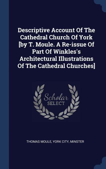 Descriptive Account Of The Cathedral Church Of York [by T. Moule. A Re-issue Of Part Of Winkles’s Architectural Illustrations Of The Cathedral Churches]
