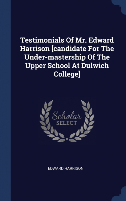 Testimonials Of Mr. Edward Harrison [candidate For The Under-mastership Of The Upper School At Dulwich College]