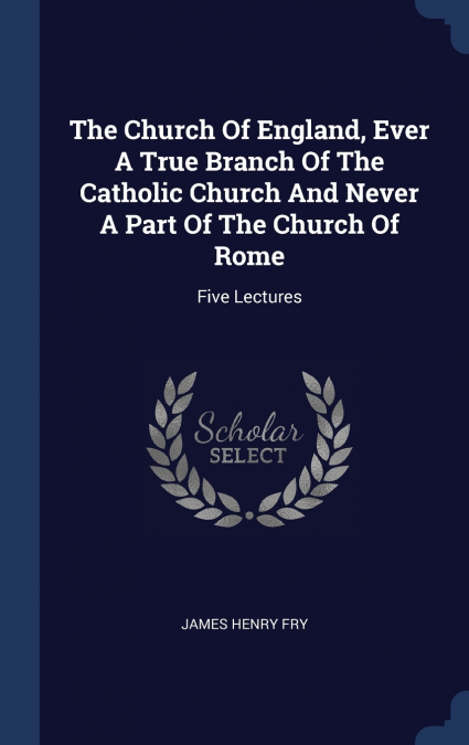 The Church Of England, Ever A True Branch Of The Catholic Church And Never A Part Of The Church Of Rome
