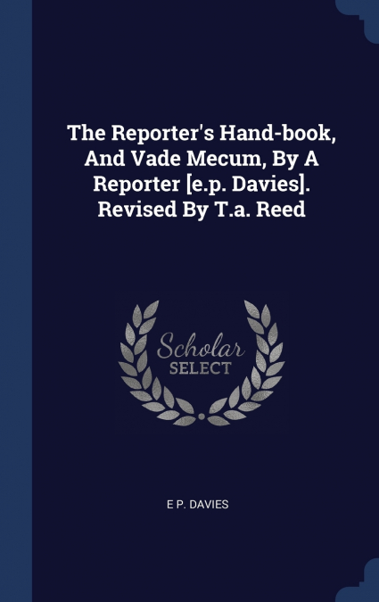 The Reporter’s Hand-book, And Vade Mecum, By A Reporter [e.p. Davies]. Revised By T.a. Reed