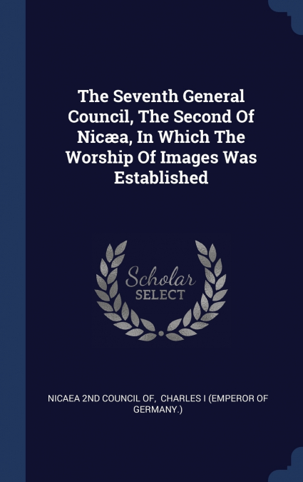 The Seventh General Council, The Second Of Nicæa, In Which The Worship Of Images Was Established