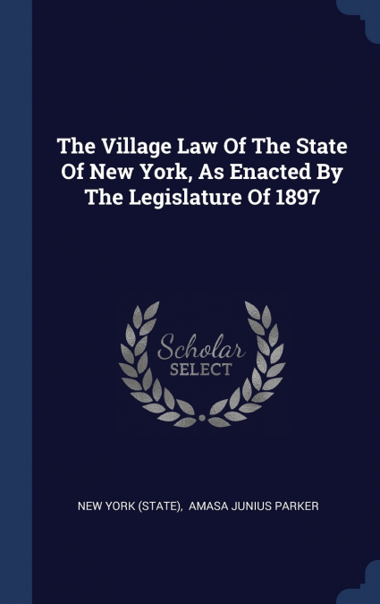 The Village Law Of The State Of New York, As Enacted By The Legislature Of 1897