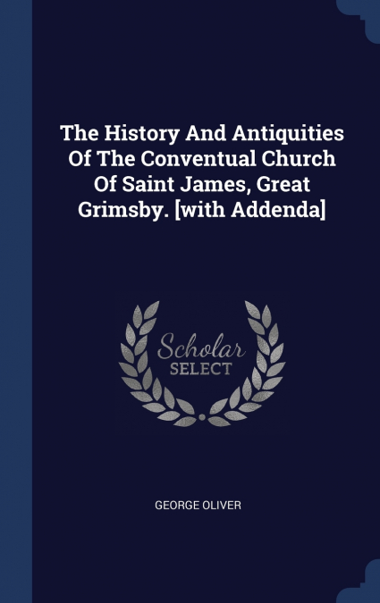 The History And Antiquities Of The Conventual Church Of Saint James, Great Grimsby. [with Addenda]