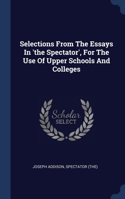 Selections From The Essays In ’the Spectator’, For The Use Of Upper Schools And Colleges