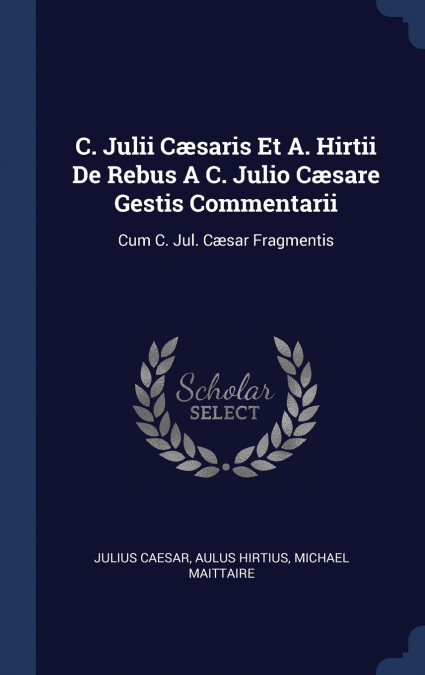 C. Julii Cæsaris Et A. Hirtii De Rebus A C. Julio Cæsare Gestis Commentarii