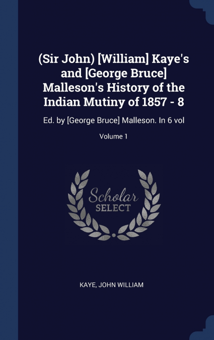 (Sir John) [William] Kaye’s and [George Bruce] Malleson’s History of the Indian Mutiny of 1857 - 8
