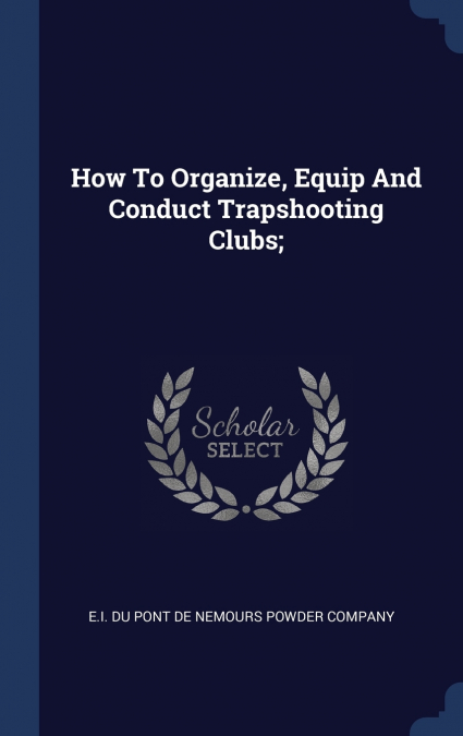 How To Organize, Equip And Conduct Trapshooting Clubs;
