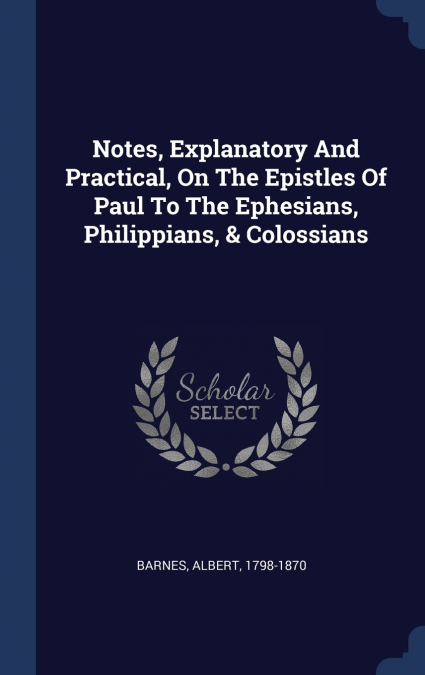 Notes, Explanatory And Practical, On The Epistles Of Paul To The Ephesians, Philippians, & Colossians