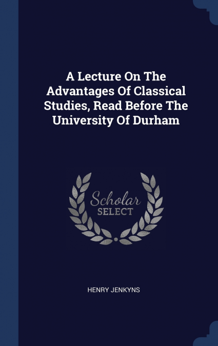 A Lecture On The Advantages Of Classical Studies, Read Before The University Of Durham