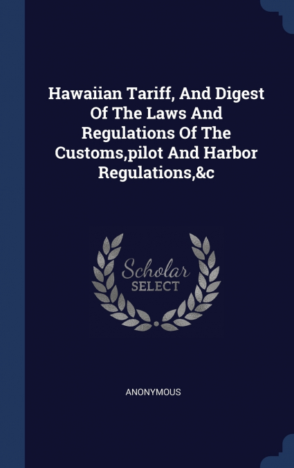 Hawaiian Tariff, And Digest Of The Laws And Regulations Of The Customs,pilot And Harbor Regulations,&c