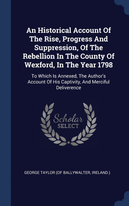 An Historical Account Of The Rise, Progress And Suppression, Of The Rebellion In The County Of Wexford, In The Year 1798