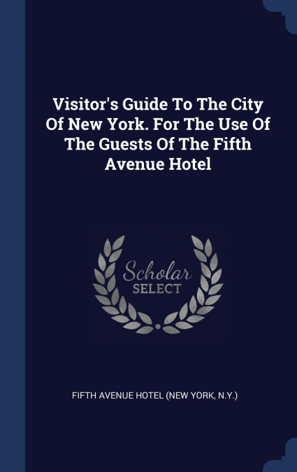 Visitor’s Guide To The City Of New York. For The Use Of The Guests Of The Fifth Avenue Hotel