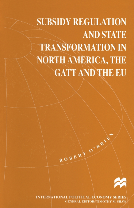 Subsidy Regulation and State Transformation in North America, the GATT and the EU