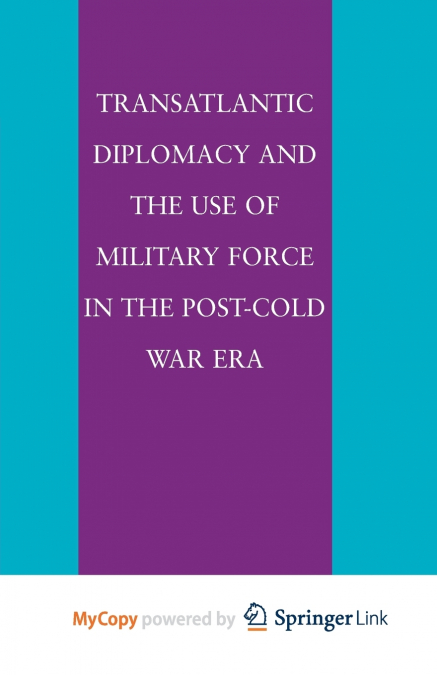 Transatlantic Diplomacy and the Use of Military Force in the Post-Cold War Era