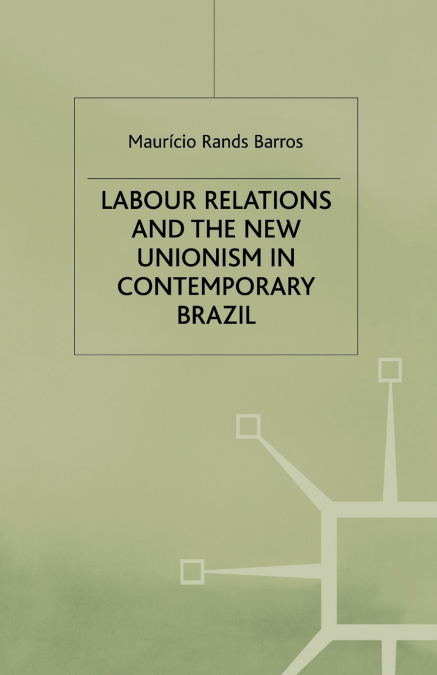 Labour Relations and the New Unionism in Contemporary Brazil