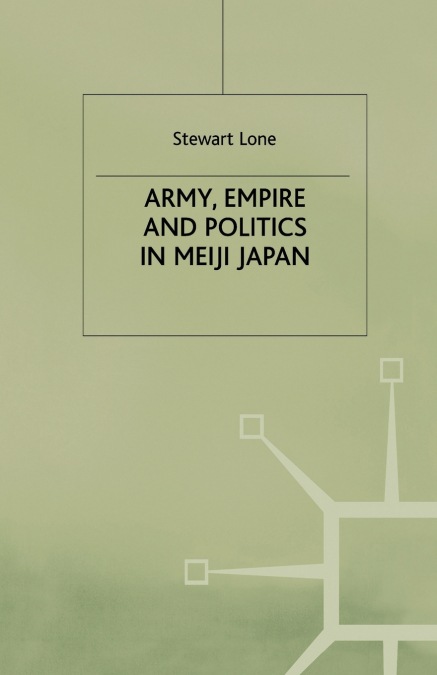 Army, Empire and Politics in Meiji Japan
