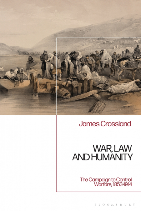 War, Law and HumanityThe Campaign to Control Warfare, 1853-1914