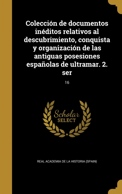 Colección de documentos inéditos relativos al descubrimiento, conquista y organización de las antiguas posesiones españolas de ultramar. 2. ser; 16