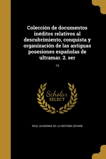Colección de documentos inéditos relativos al descubrimiento, conquista y organización de las antiguas posesiones españolas de ultramar. 2. ser; 16