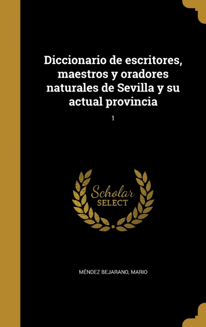 Diccionario de escritores, maestros y oradores naturales de Sevilla y su actual provincia; 1