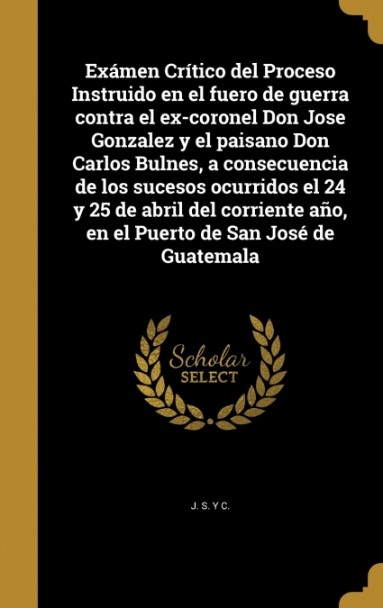 Exámen Crítico del Proceso Instruido en el fuero de guerra contra el ex-coronel Don Jose Gonzalez y el paisano Don Carlos Bulnes, a consecuencia de los sucesos ocurridos el 24 y 25 de abril del corrie