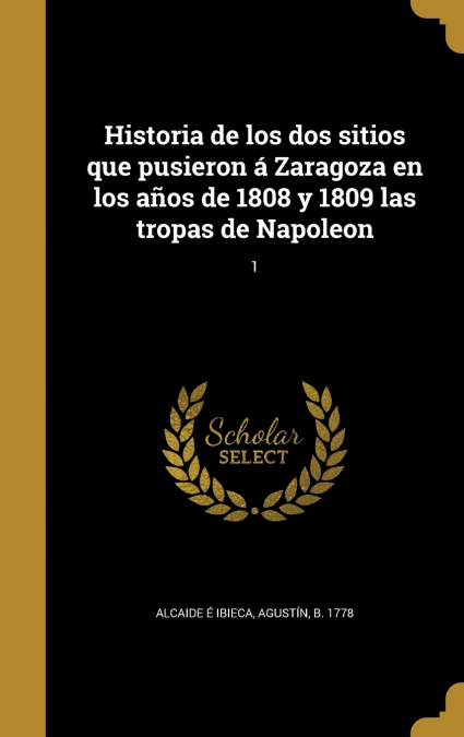 Historia de los dos sitios que pusieron á Zaragoza en los años de 1808 y 1809 las tropas de Napoleon; 1